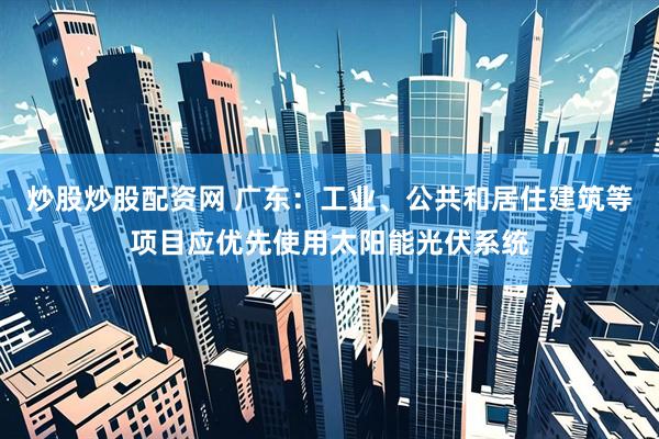 炒股炒股配资网 广东：工业、公共和居住建筑等项目应优先使用太阳能光伏系统