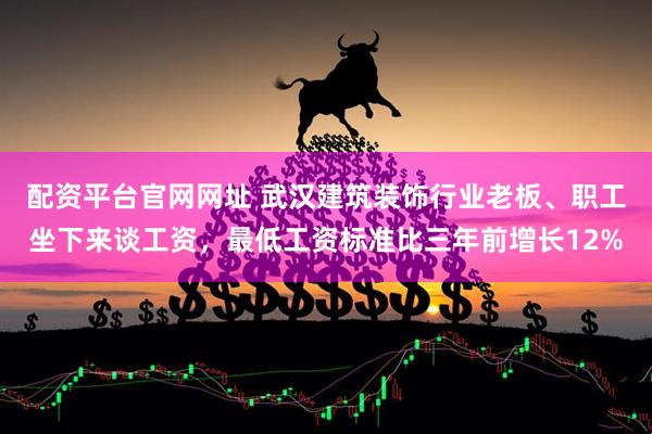 配资平台官网网址 武汉建筑装饰行业老板、职工坐下来谈工资，最低工资标准比三年前增长12%