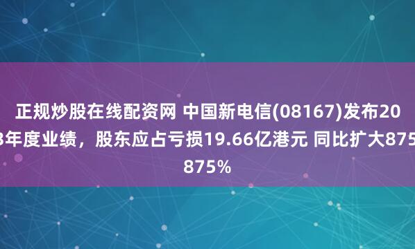 正规炒股在线配资网 中国新电信(08167)发布2023年度业绩，股东应占亏损19.66亿港元 同比扩大875%