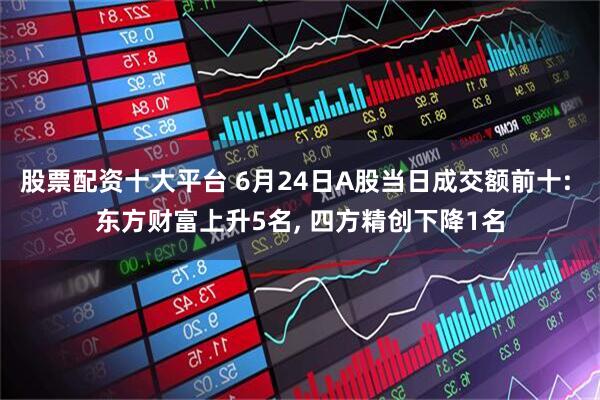 股票配资十大平台 6月24日A股当日成交额前十: 东方财富上升5名, 四方精创下降1名