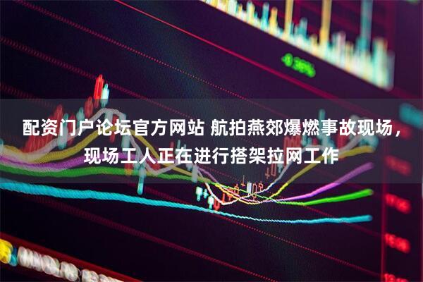 配资门户论坛官方网站 航拍燕郊爆燃事故现场，现场工人正在进行搭架拉网工作