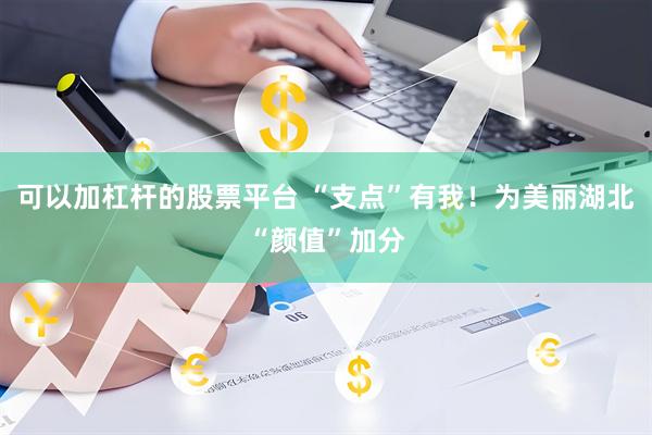 可以加杠杆的股票平台 “支点”有我！为美丽湖北“颜值”加分