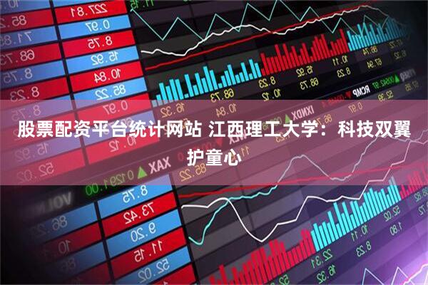 股票配资平台统计网站 江西理工大学：科技双翼护童心