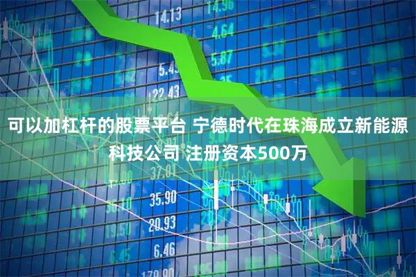 可以加杠杆的股票平台 宁德时代在珠海成立新能源科技公司 注册资本500万