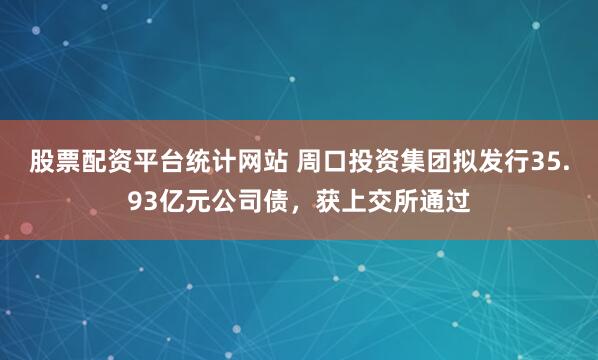 股票配资平台统计网站 周口投资集团拟发行35.93亿元公司债，获上交所通过