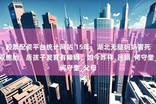 股票配资平台统计网站 15年，湖北无腿妈妈冒死生下双胞胎，后孩子发育有障碍，如今咋样_吕娟_何守奎_父母