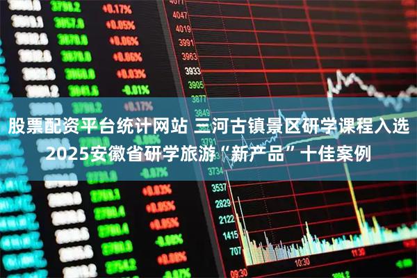 股票配资平台统计网站 三河古镇景区研学课程入选2025安徽省研学旅游“新产品”十佳案例