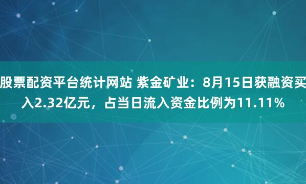 股票配资平台统计网站 紫金矿业：8月15日获融资买入2.32亿元，占当日流入资金比例为11.11%