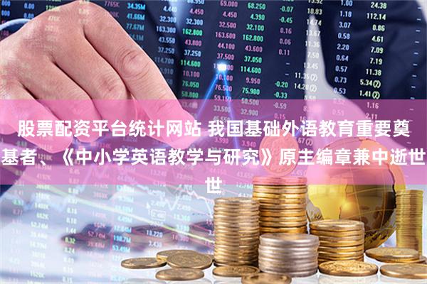 股票配资平台统计网站 我国基础外语教育重要奠基者、《中小学英语教学与研究》原主编章兼中逝世