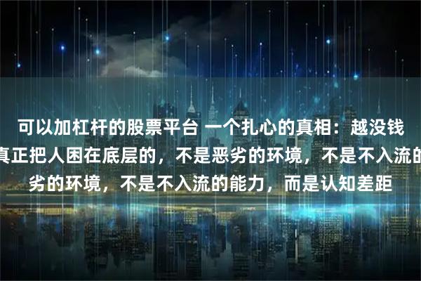 可以加杠杆的股票平台 一个扎心的真相：越没钱的人越不愿意相信，真正把人困在底层的，不是恶劣的环境，不是不入流的能力，而是认知差距