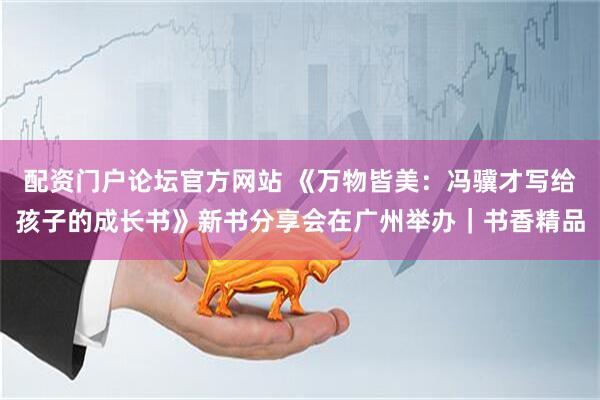 配资门户论坛官方网站 《万物皆美：冯骥才写给孩子的成长书》新书分享会在广州举办｜书香精品