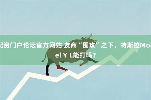 配资门户论坛官方网站 友商“围攻”之下，特斯拉Model Y L能打吗？