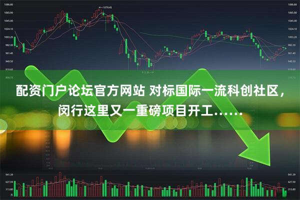 配资门户论坛官方网站 对标国际一流科创社区，闵行这里又一重磅项目开工……