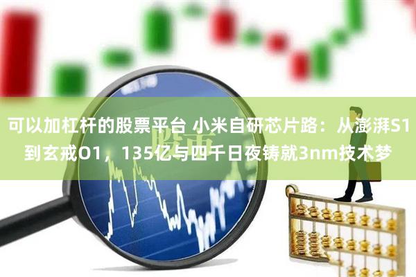 可以加杠杆的股票平台 小米自研芯片路：从澎湃S1到玄戒O1，135亿与四千日夜铸就3nm技术梦
