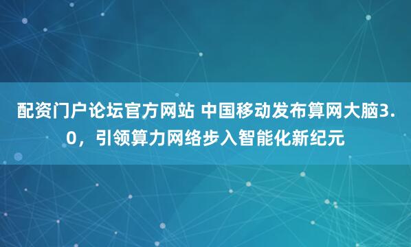 配资门户论坛官方网站 中国移动发布算网大脑3.0，引领算力网络步入智能化新纪元