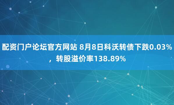 配资门户论坛官方网站 8月8日科沃转债下跌0.03%，转股溢价率138.89%