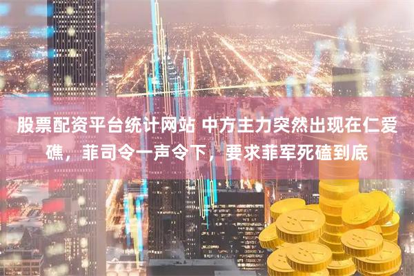股票配资平台统计网站 中方主力突然出现在仁爱礁，菲司令一声令下，要求菲军死磕到底