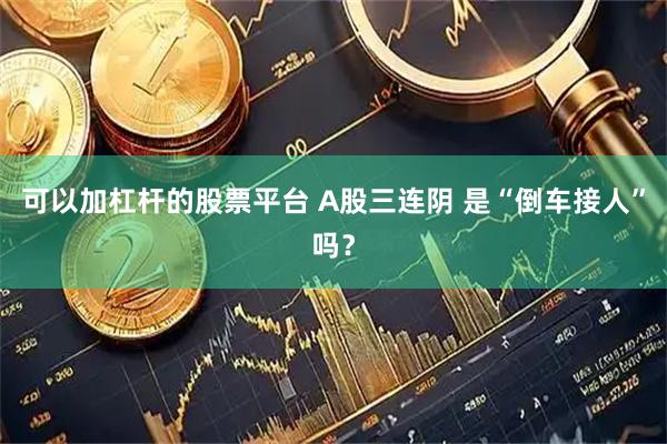 可以加杠杆的股票平台 A股三连阴 是“倒车接人”吗？