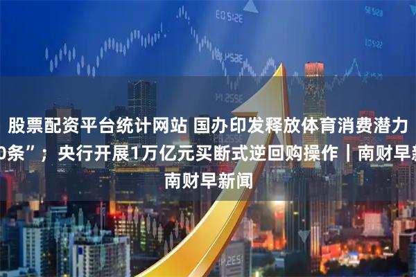 股票配资平台统计网站 国办印发释放体育消费潜力“20条”；央行开展1万亿元买断式逆回购操作｜南财早新闻