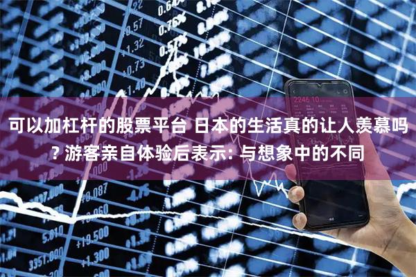 可以加杠杆的股票平台 日本的生活真的让人羡慕吗? 游客亲自体验后表示: 与想象中的不同