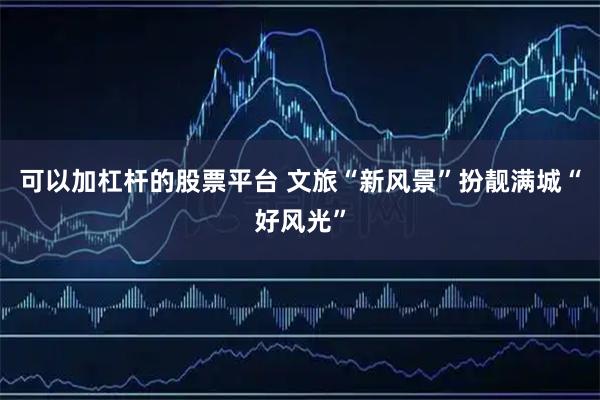 可以加杠杆的股票平台 文旅“新风景”扮靓满城“好风光”