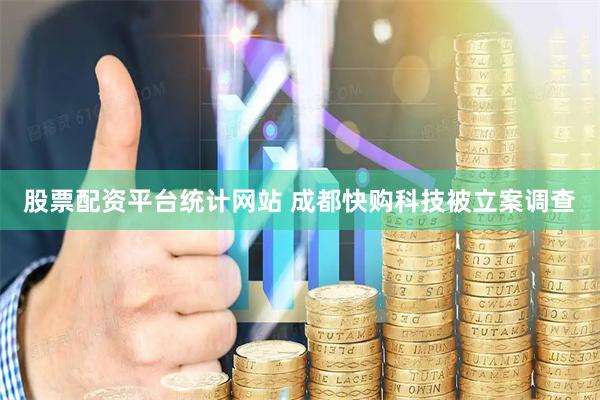 股票配资平台统计网站 成都快购科技被立案调查