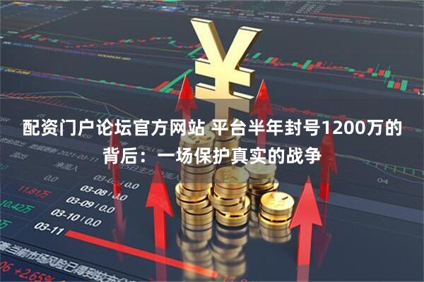 配资门户论坛官方网站 平台半年封号1200万的背后：一场保护真实的战争
