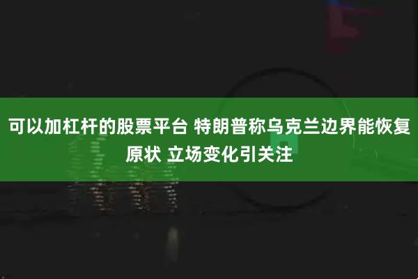 可以加杠杆的股票平台 特朗普称乌克兰边界能恢复原状 立场变化引关注