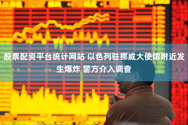股票配资平台统计网站 以色列驻挪威大使馆附近发生爆炸 警方介入调查