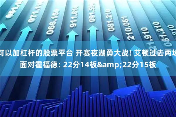 可以加杠杆的股票平台 开赛夜湖勇大战! 艾顿过去两场面对霍福德: 22分14板&22分15板
