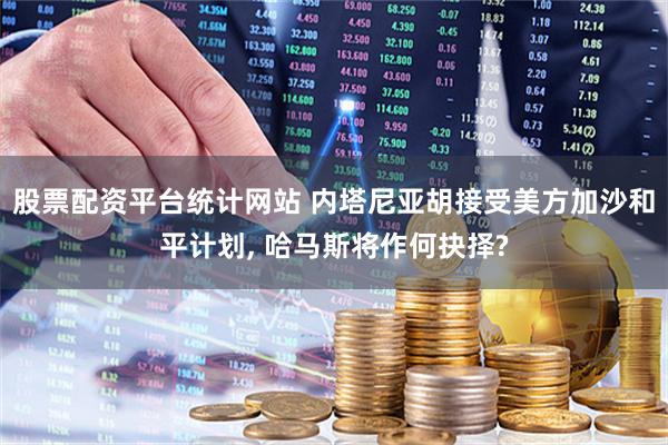 股票配资平台统计网站 内塔尼亚胡接受美方加沙和平计划, 哈马斯将作何抉择?