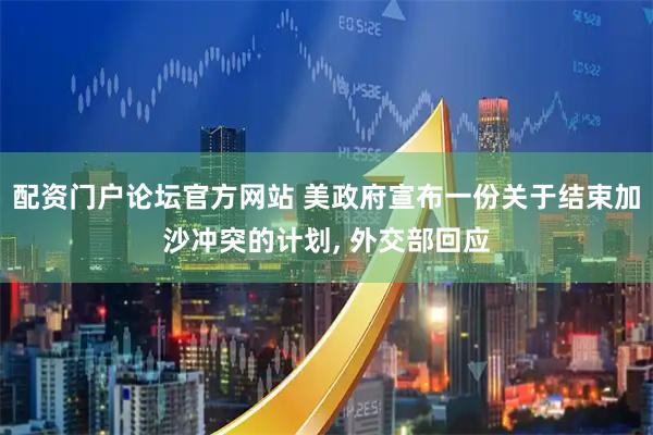 配资门户论坛官方网站 美政府宣布一份关于结束加沙冲突的计划, 外交部回应