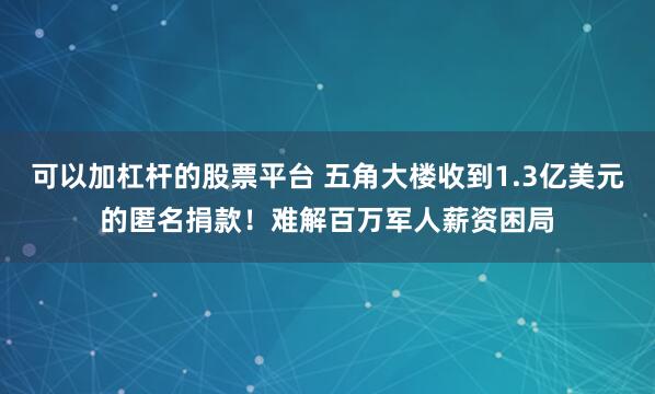 可以加杠杆的股票平台 五角大楼收到1.3亿美元的匿名捐款!难解百万军人薪资困局