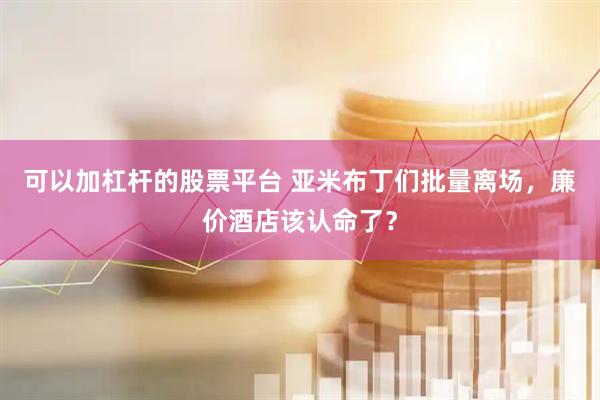 可以加杠杆的股票平台 亚米布丁们批量离场，廉价酒店该认命了？