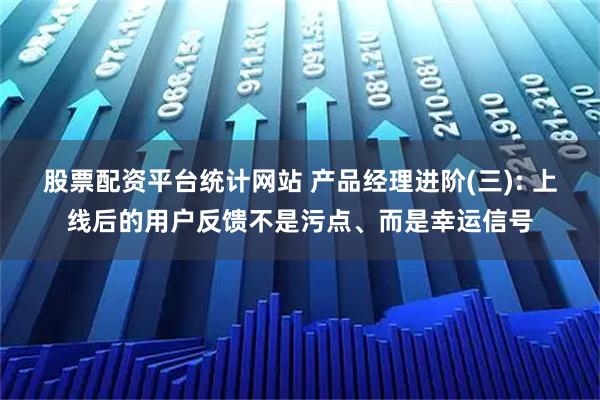 股票配资平台统计网站 产品经理进阶(三): 上线后的用户反馈不是污点、而是幸运信号