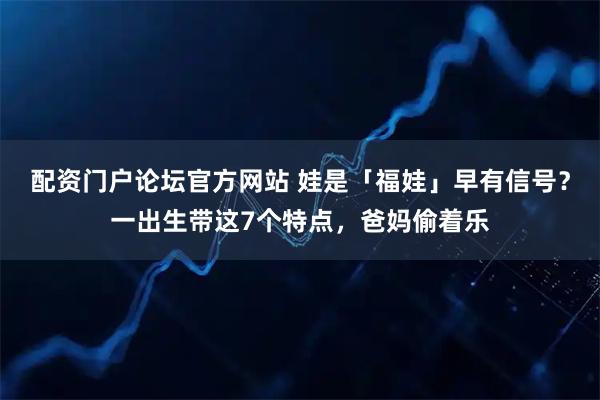 配资门户论坛官方网站 娃是「福娃」早有信号？一出生带这7个特点，爸妈偷着乐