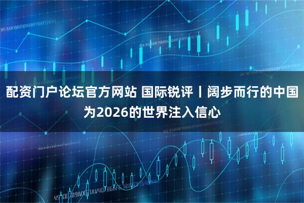 配资门户论坛官方网站 国际锐评丨阔步而行的中国为2026的世界注入信心