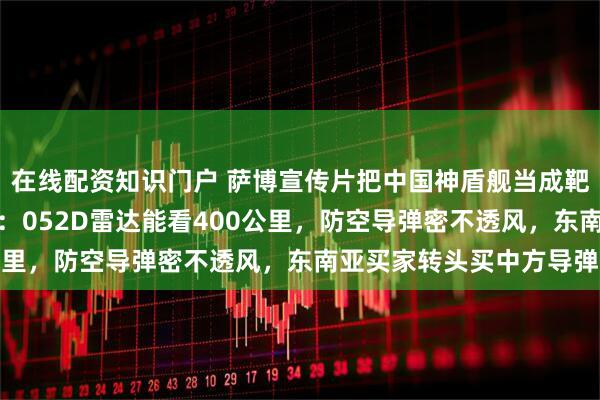 在线配资知识门户 萨博宣传片把中国神盾舰当成靶子，却被扒出漏洞百出：052D雷达能看400公里，防空导弹密不透风，东南亚买家转头买中方导弹