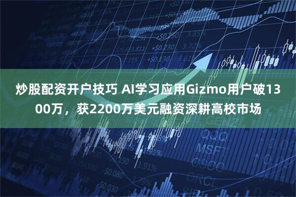 炒股配资开户技巧 AI学习应用Gizmo用户破1300万，获2200万美元融资深耕高校市场