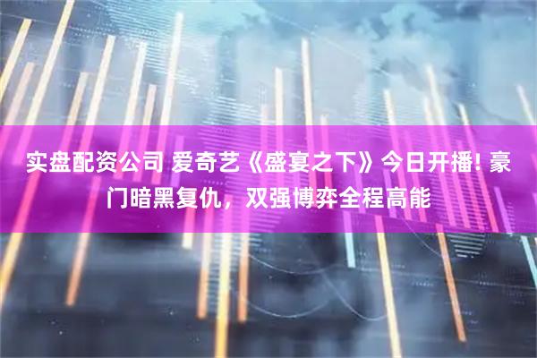 实盘配资公司 爱奇艺《盛宴之下》今日开播! 豪门暗黑复仇，双强博弈全程高能