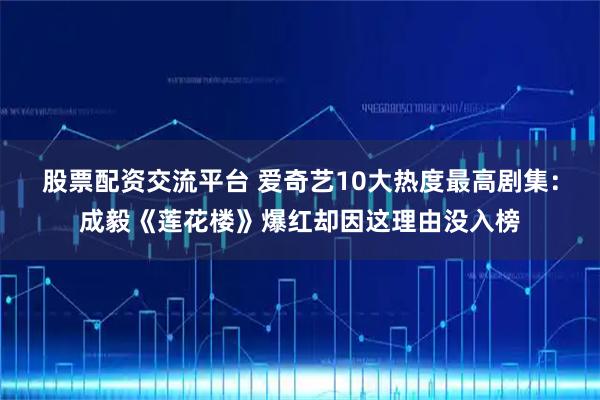 股票配资交流平台 爱奇艺10大热度最高剧集：成毅《莲花楼》爆红却因这理由没入榜