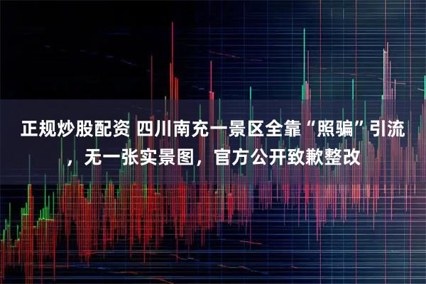 正规炒股配资 四川南充一景区全靠“照骗”引流,无一张实景图,官方公开致歉整改