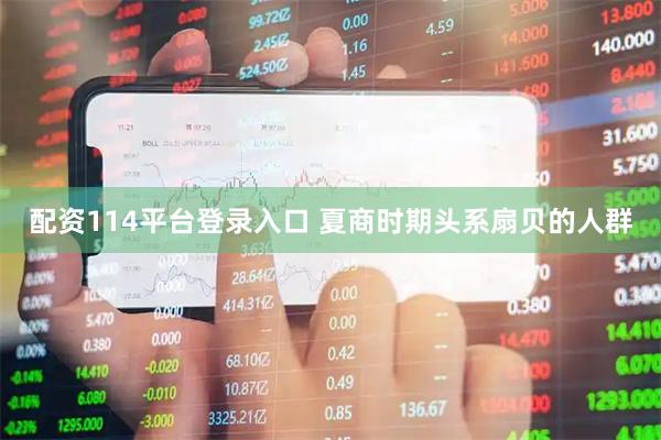 配资114平台登录入口 夏商时期头系扇贝的人群