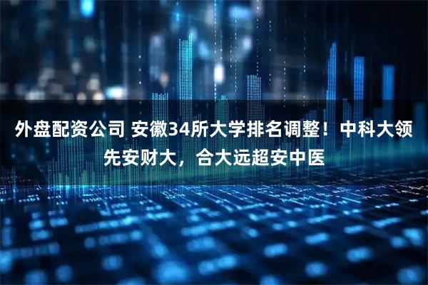外盘配资公司 安徽34所大学排名调整!中科大领先安财大,合大远超安中医