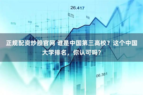 正规配资炒股官网 谁是中国第三高校?这个中国大学排名,你认可吗?