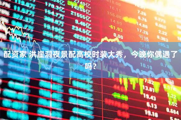 配资家 洪崖洞夜景配高校时装大秀,今晚你偶遇了吗?