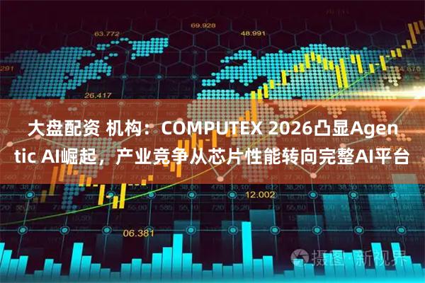 大盘配资 机构:COMPUTEX 2026凸显Agentic AI崛起,产业竞争从芯片性能转向完整AI平台