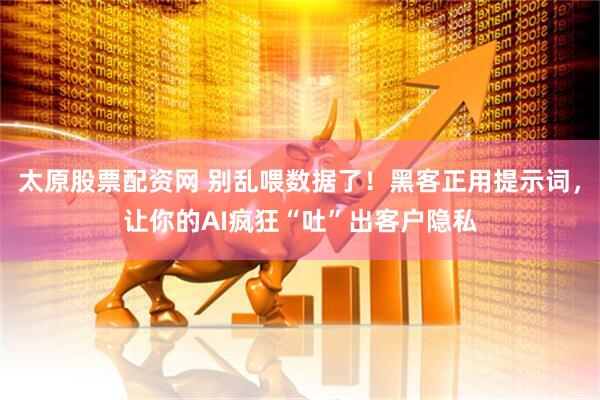太原股票配资网 别乱喂数据了!黑客正用提示词,让你的AI疯狂“吐”出客户隐私