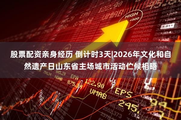 股票配资亲身经历 倒计时3天|2026年文化和自然遗产日山东省主场城市活动伫候相晤