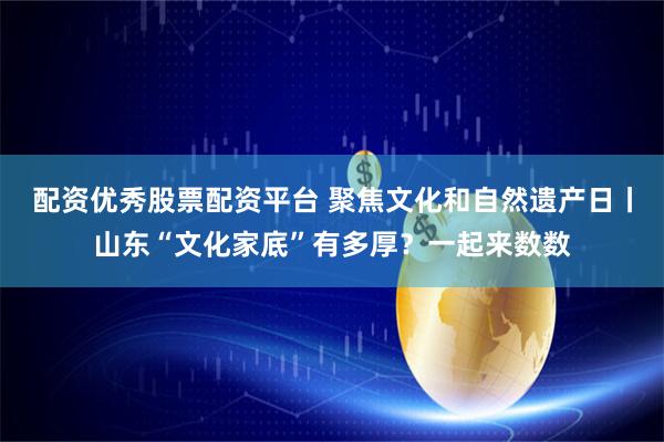 配资优秀股票配资平台 聚焦文化和自然遗产日丨山东“文化家底”有多厚?一起来数数
